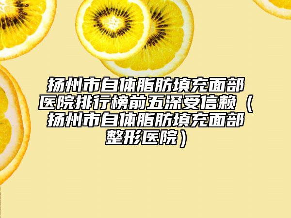 揚州市自體脂肪填充面部醫(yī)院排行榜前五深受信賴（揚州市自體脂肪填充面部整形醫(yī)院）