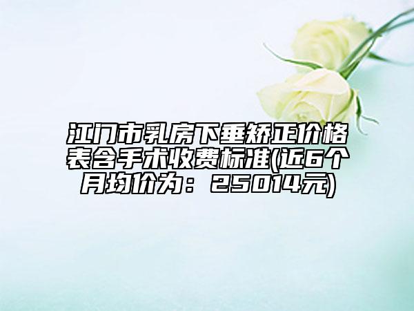 江門(mén)市乳房下垂矯正價(jià)格表含手術(shù)收費(fèi)標(biāo)準(zhǔn)(近6個(gè)月均價(jià)為：25014元)