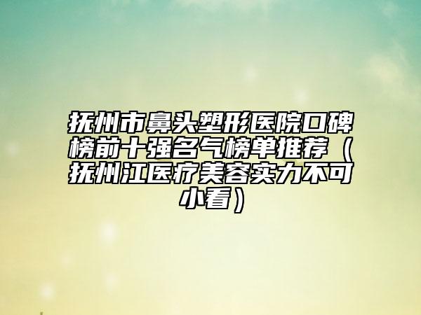 撫州市鼻頭塑形醫(yī)院口碑榜前十強(qiáng)名氣榜單推薦（撫州江醫(yī)療美容實力不可小看）