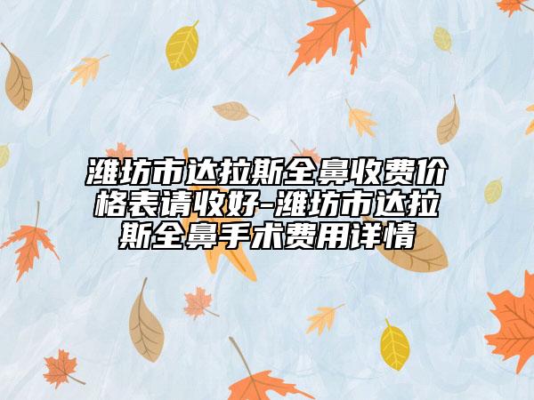 濰坊市達(dá)拉斯全鼻收費價格表請收好-濰坊市達(dá)拉斯全鼻手術(shù)費用詳情