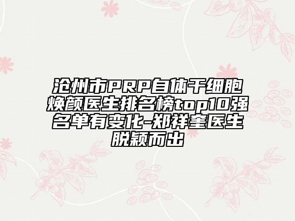 滄州市PRP自體干細(xì)胞煥顏醫(yī)生排名榜top10強名單有變化-鄭祥奎醫(yī)生脫穎而出