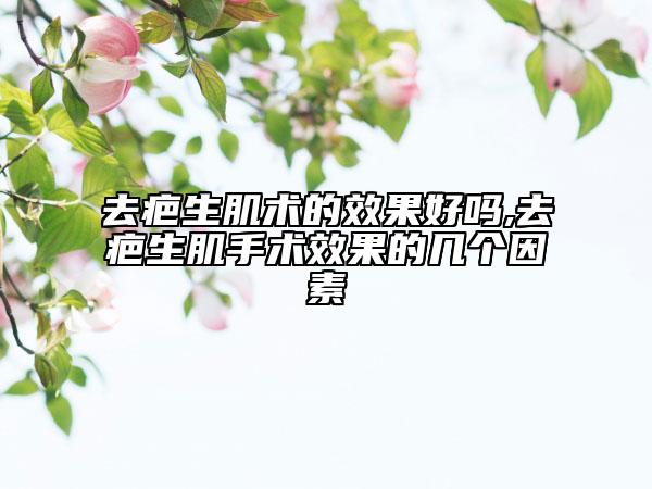 去疤生肌術的效果好嗎,去疤生肌手術效果的幾個因素