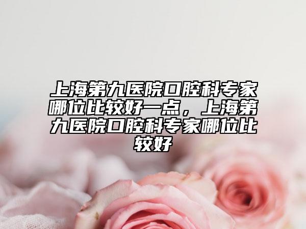 上海第九醫(yī)院口腔科專家哪位比較好一點，上海第九醫(yī)院口腔科專家哪位比較好