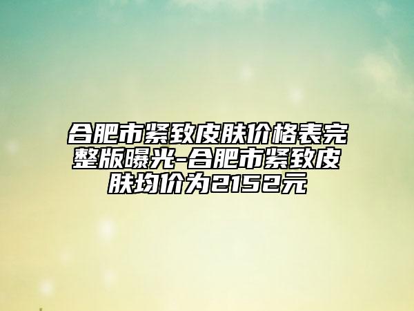 合肥市緊致皮膚價格表完整版曝光-合肥市緊致皮膚均價為2152元
