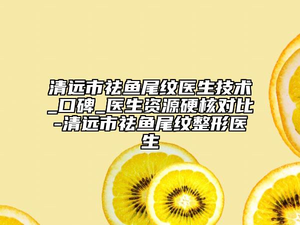清遠(yuǎn)市祛魚尾紋醫(yī)生技術(shù)_口碑_醫(yī)生資源硬核對比-清遠(yuǎn)市祛魚尾紋整形醫(yī)生