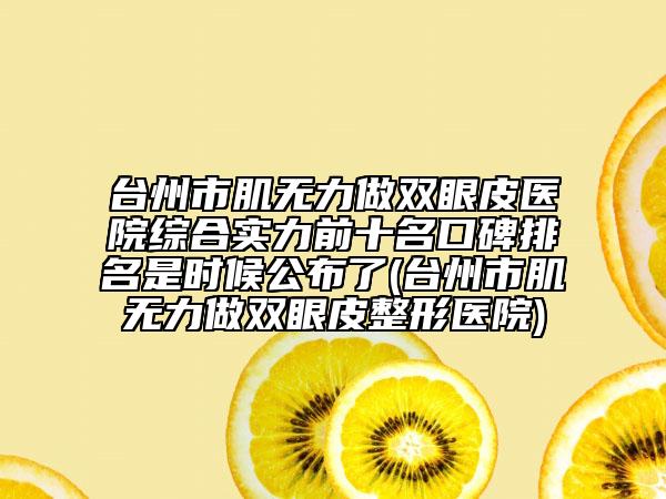 臺(tái)州市肌無力做雙眼皮醫(yī)院綜合實(shí)力前十名口碑排名是時(shí)候公布了(臺(tái)州市肌無力做雙眼皮整形醫(yī)院)