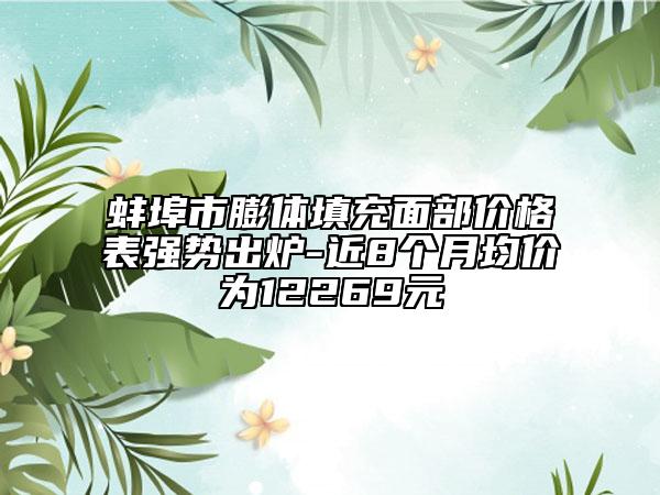 蚌埠市膨體填充面部?jī)r(jià)格表強(qiáng)勢(shì)出爐-近8個(gè)月均價(jià)為12269元