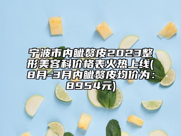 寧波市內(nèi)眥贅皮2023整形美容科價(jià)格表火熱上線(8月-3月內(nèi)眥贅皮均價(jià)為：8954元)