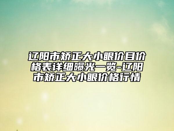 遼陽市矯正大小眼價(jià)目價(jià)格表詳細(xì)曝光一覽-遼陽市矯正大小眼價(jià)格行情