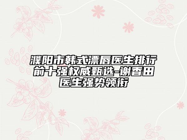濮陽市韓式漂唇醫(yī)生排行前十強(qiáng)權(quán)威甄選-謝香田醫(yī)生強(qiáng)勢領(lǐng)銜