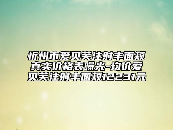 忻州市愛貝芙注射豐面頰真實(shí)價(jià)格表曝光-均價(jià)愛貝芙注射豐面頰12231元