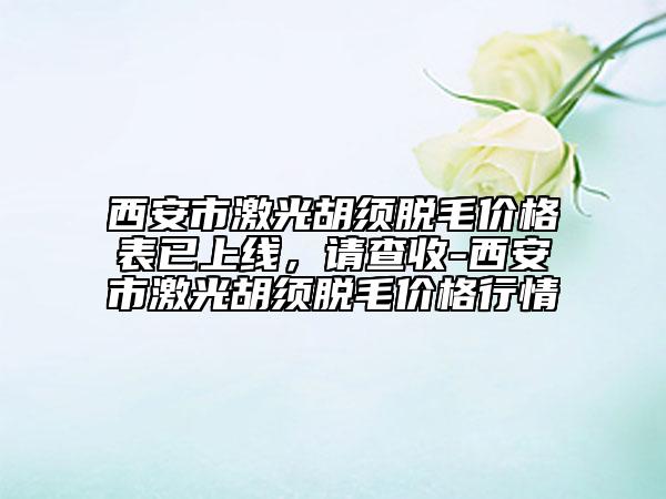 西安市激光胡須脫毛價(jià)格表已上線，請(qǐng)查收-西安市激光胡須脫毛價(jià)格行情
