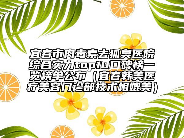 宜春市肉毒素去狐臭醫(yī)院綜合實(shí)力top10口碑榜一覽榜單公布（宜春韓美醫(yī)療美容門診部技術(shù)相媲美）