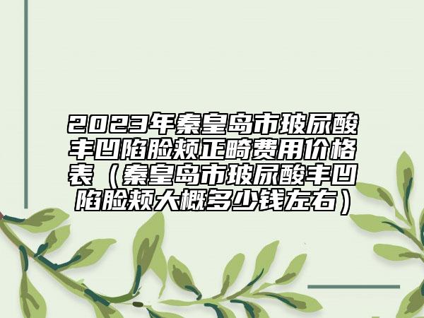 2023年秦皇島市玻尿酸豐凹陷臉頰正畸費(fèi)用價(jià)格表（秦皇島市玻尿酸豐凹陷臉頰大概多少錢左右）