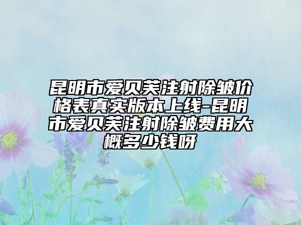 昆明市愛貝芙注射除皺價(jià)格表真實(shí)版本上線-昆明市愛貝芙注射除皺費(fèi)用大概多少錢呀