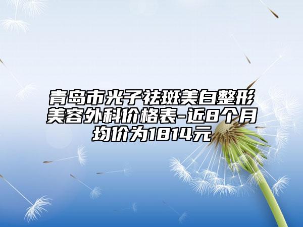 青島市光子祛斑美白整形美容外科價格表-近8個月均價為1814元