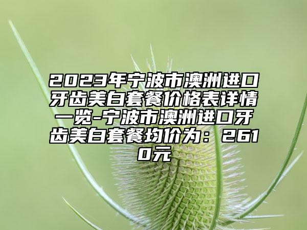 2023年寧波市澳洲進(jìn)口牙齒美白套餐價(jià)格表詳情一覽-寧波市澳洲進(jìn)口牙齒美白套餐均價(jià)為：2610元
