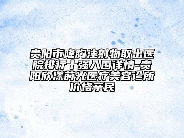 貴陽市隆胸注射物取出醫(yī)院排行十強入圍詳情-貴陽欣漾蒔光醫(yī)療美容診所價格親民