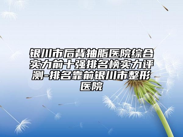 銀川市后背抽脂醫(yī)院綜合實(shí)力前十強(qiáng)排名榜實(shí)力評(píng)測(cè)-排名靠前銀川市整形醫(yī)院