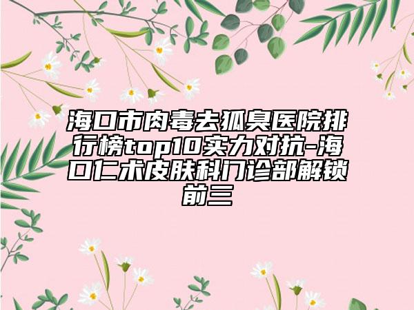 海口市肉毒去狐臭醫(yī)院排行榜top10實力對抗-?？谌市g(shù)皮膚科門診部解鎖前三
