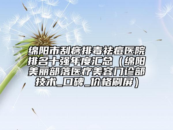 綿陽市刮痧排毒祛痘醫(yī)院排名十強年度匯總（綿陽美麗部落醫(yī)療美容門診部技術(shù)_口碑_價格刷屏）