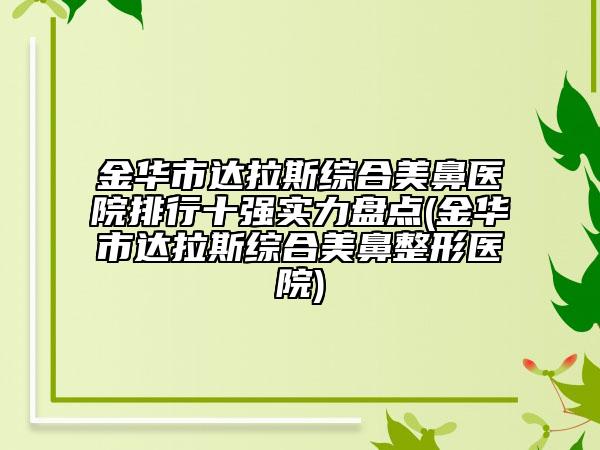 金華市達(dá)拉斯綜合美鼻醫(yī)院排行十強(qiáng)實(shí)力盤點(diǎn)(金華市達(dá)拉斯綜合美鼻整形醫(yī)院)