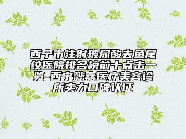 西寧市注射玻尿酸去魚(yú)尾紋醫(yī)院排名榜前十點(diǎn)擊一覽-西寧懿嘉醫(yī)療美容診所實(shí)力口碑認(rèn)證