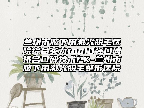 蘭州市腋下用激光脫毛醫(yī)院綜合實(shí)力top10強(qiáng)口碑排名口碑技術(shù)PK-蘭州市腋下用激光脫毛整形醫(yī)院