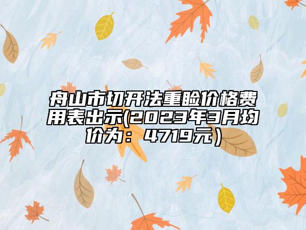 舟山市切開法重瞼價格費用表出示(2023年3月均價為：4719元）