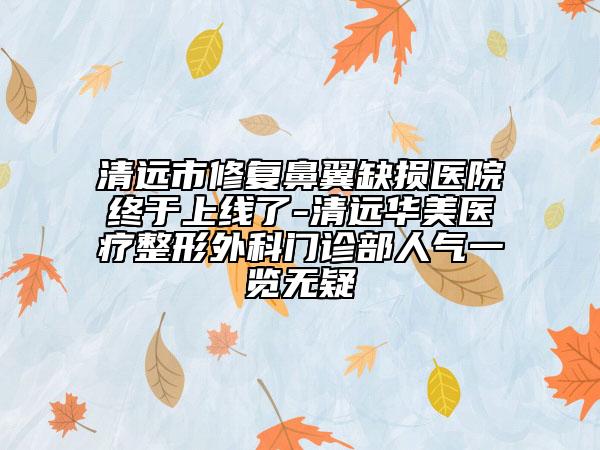 清遠市修復鼻翼缺損醫(yī)院終于上線了-清遠華美醫(yī)療整形外科門診部人氣一覽無疑