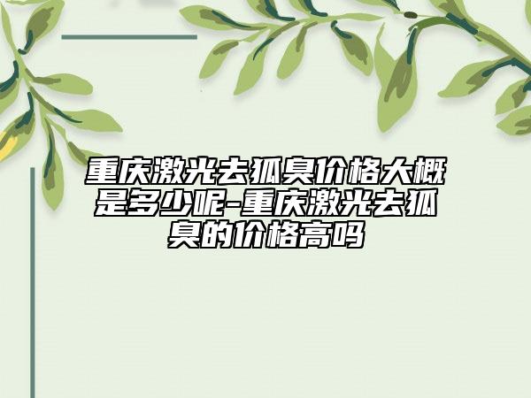 重慶激光去狐臭價格大概是多少呢-重慶激光去狐臭的價格高嗎
