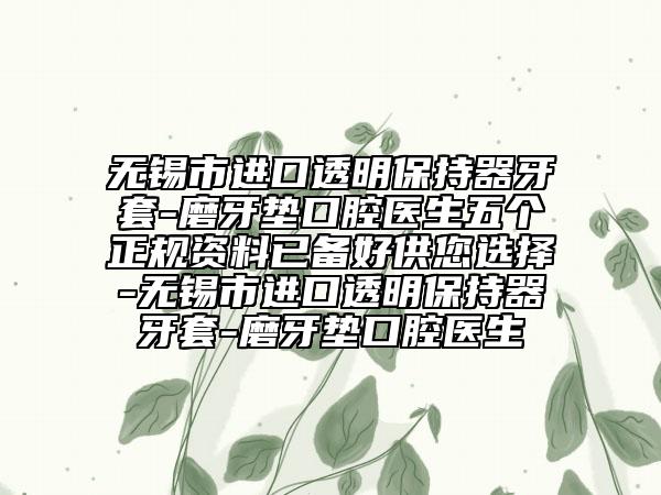 無錫市進(jìn)口透明保持器牙套-磨牙墊口腔醫(yī)生五個(gè)正規(guī)資料已備好供您選擇-無錫市進(jìn)口透明保持器牙套-磨牙墊口腔醫(yī)生