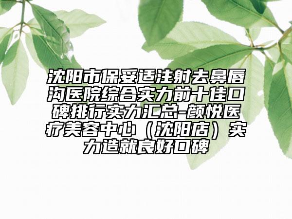 沈陽(yáng)市保妥適注射去鼻唇溝醫(yī)院綜合實(shí)力前十佳口碑排行實(shí)力匯總-顏悅醫(yī)療美容中心（沈陽(yáng)店）實(shí)力造就良好口碑
