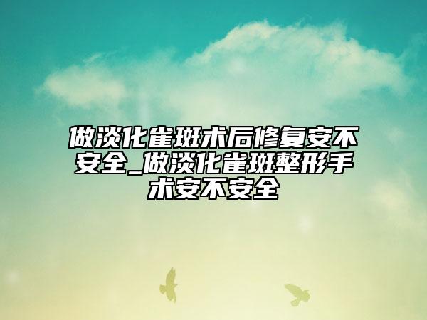 做淡化雀斑術(shù)后修復(fù)安不安全_做淡化雀斑整形手術(shù)安不安全