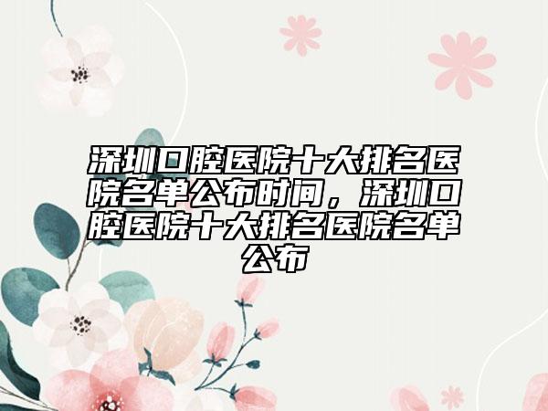 深圳口腔醫(yī)院十大排名醫(yī)院名單公布時(shí)間，深圳口腔醫(yī)院十大排名醫(yī)院名單公布