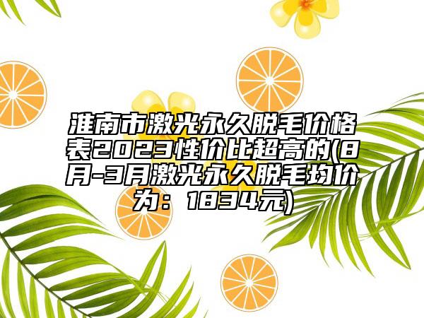淮南市激光永久脫毛價(jià)格表2023性價(jià)比超高的(8月-3月激光永久脫毛均價(jià)為：1834元)