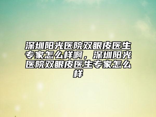 深圳陽光醫(yī)院雙眼皮醫(yī)生專家怎么樣啊，深圳陽光醫(yī)院雙眼皮醫(yī)生專家怎么樣