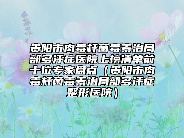 貴陽市肉毒桿菌毒素治局部多汗癥醫(yī)院上榜清單前十位專家盤點(diǎn)（貴陽市肉毒桿菌毒素治局部多汗癥整形醫(yī)院）