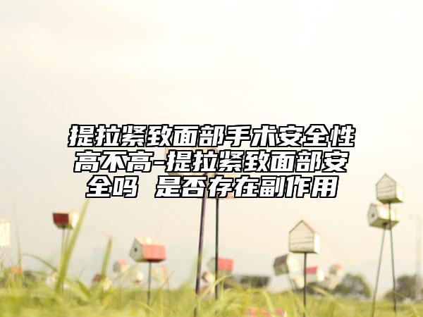 提拉緊致面部手術(shù)安全性高不高-提拉緊致面部安全嗎 是否存在副作用