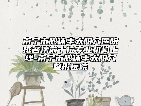 南寧市膨體豐太陽(yáng)穴醫(yī)院排名榜前十位專業(yè)機(jī)構(gòu)上線-南寧市膨體豐太陽(yáng)穴整形醫(yī)院