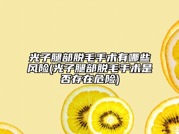 光子腿部脫毛手術(shù)有哪些風(fēng)險(光子腿部脫毛手術(shù)是否存在危險)
