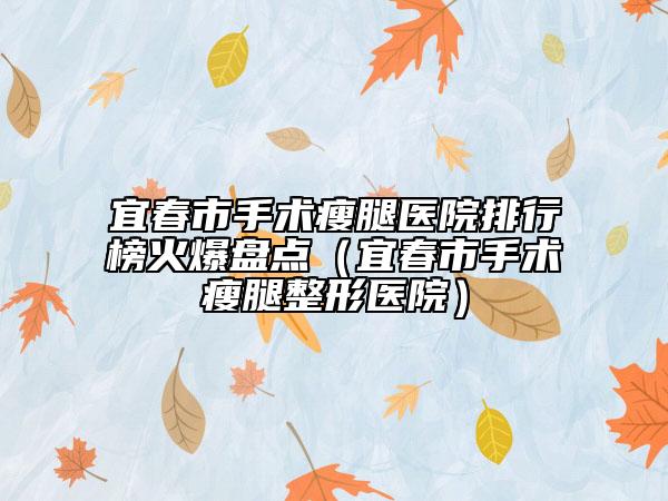 宜春市手術瘦腿醫(yī)院排行榜火爆盤點（宜春市手術瘦腿整形醫(yī)院）