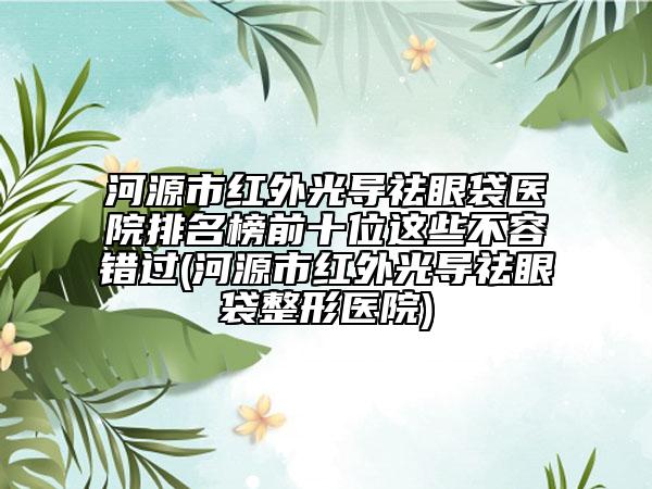 河源市紅外光導(dǎo)祛眼袋醫(yī)院排名榜前十位這些不容錯(cuò)過(guò)(河源市紅外光導(dǎo)祛眼袋整形醫(yī)院)