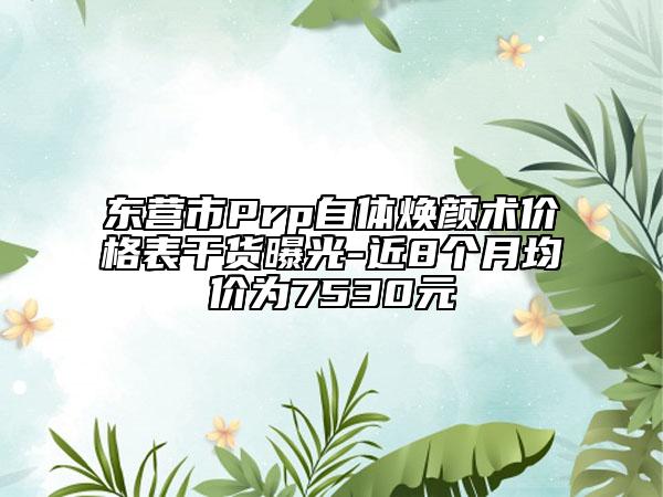 東營市Prp自體煥顏術(shù)價格表干貨曝光-近8個月均價為7530元