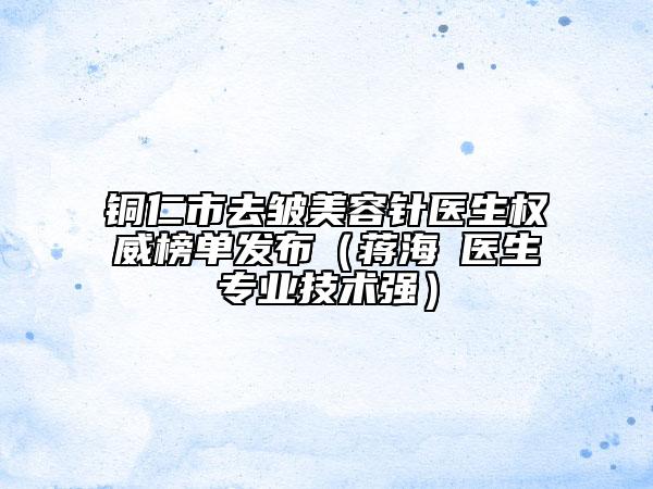 銅仁市去皺美容針醫(yī)生權(quán)威榜單發(fā)布（蔣海贇醫(yī)生專業(yè)技術(shù)強(qiáng)）