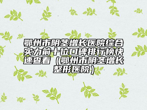 鄂州市陰莖增長醫(yī)院綜合實(shí)力前十位口碑排行榜快速查看（鄂州市陰莖增長整形醫(yī)院）
