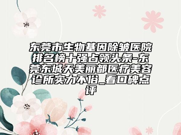 東莞市生物基因除皺醫(yī)院排名榜十強占領頭條-東莞東城天美麗都醫(yī)療美容診所實力不俗_看口碑點評