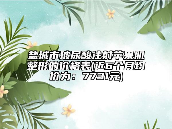 鹽城市玻尿酸注射蘋果肌整形的價(jià)格表(近6個(gè)月均價(jià)為：7731元)