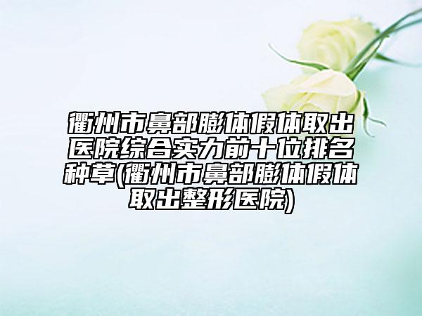 衢州市鼻部膨體假體取出醫(yī)院綜合實(shí)力前十位排名種草(衢州市鼻部膨體假體取出整形醫(yī)院)