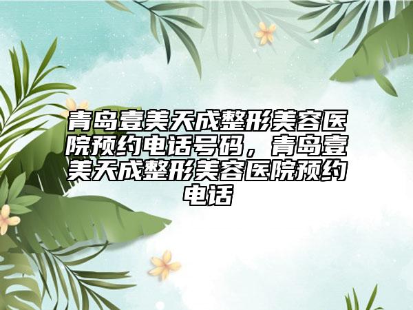 青島壹美天成整形美容醫(yī)院預約電話號碼，青島壹美天成整形美容醫(yī)院預約電話
